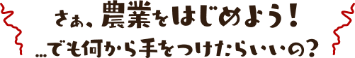 さぁ、農業をはじめよう！...でも何から手をつけたらいいの？